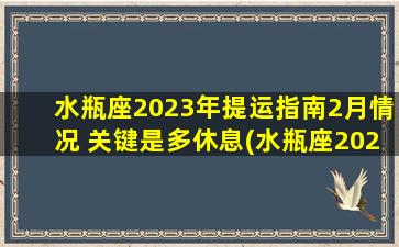 水瓶座2023年提运指南2月情况 关键是多休息(水瓶座2023年2月提运指南：以休息为中心，享受慢节奏生活)